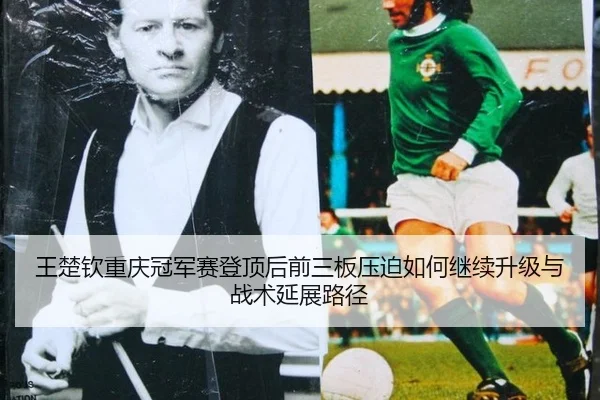 王楚钦重庆冠军赛登顶后前三板压迫如何继续升级与战术延展路径