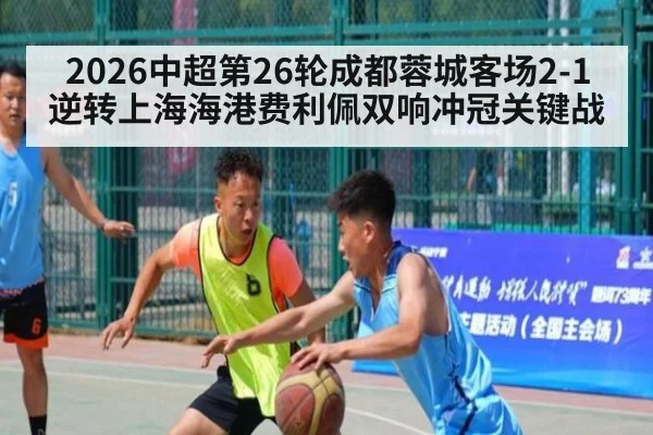 2026中超第26轮成都蓉城客场2-1逆转上海海港费利佩双响冲冠关键战